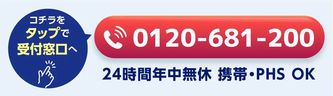 こちらをタップで受付窓口へ 0120-681-200 24時間年中無休 携帯・PHS OK